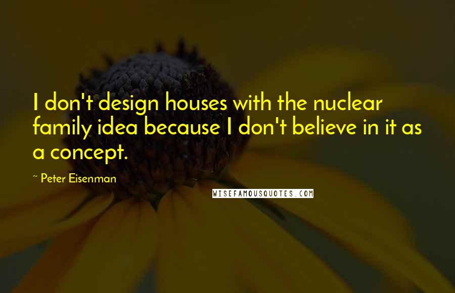 Peter Eisenman Quotes: I don't design houses with the nuclear family idea because I don't believe in it as a concept.