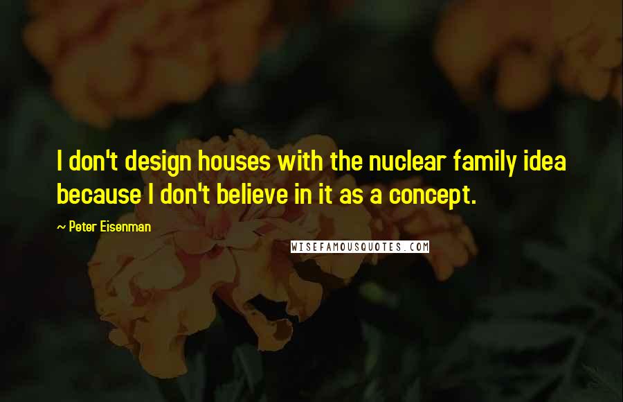 Peter Eisenman Quotes: I don't design houses with the nuclear family idea because I don't believe in it as a concept.