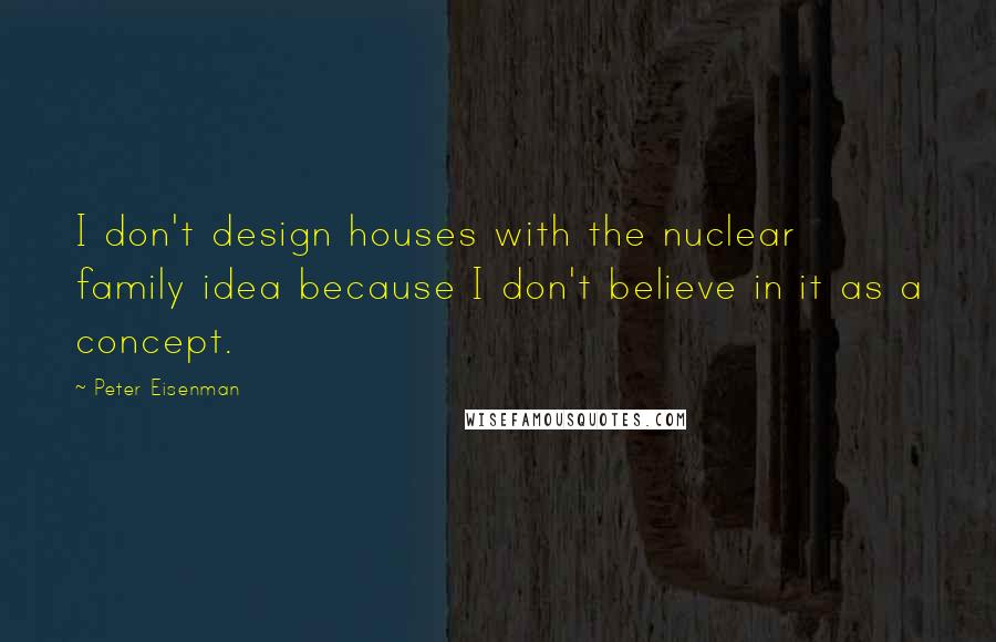 Peter Eisenman Quotes: I don't design houses with the nuclear family idea because I don't believe in it as a concept.
