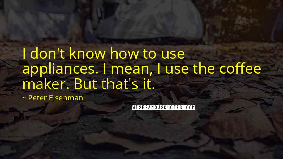 Peter Eisenman Quotes: I don't know how to use appliances. I mean, I use the coffee maker. But that's it.