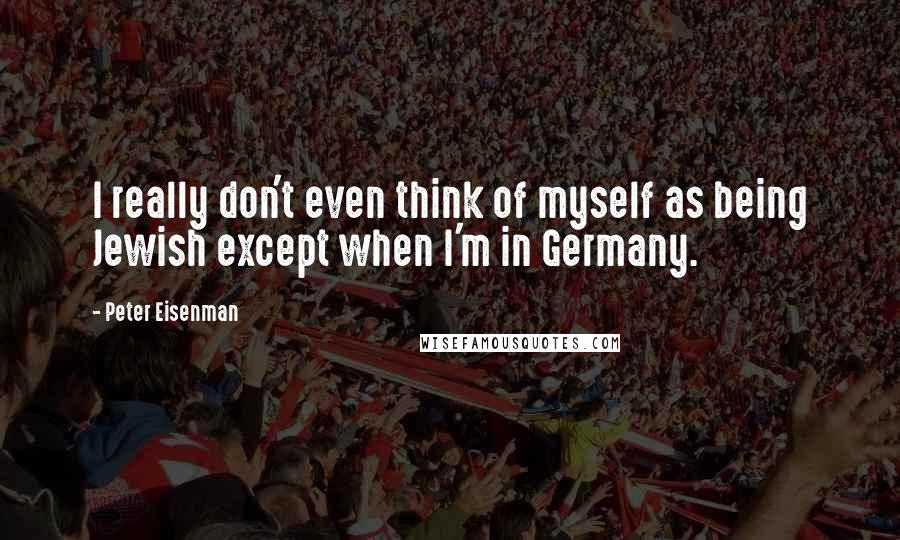 Peter Eisenman Quotes: I really don't even think of myself as being Jewish except when I'm in Germany.