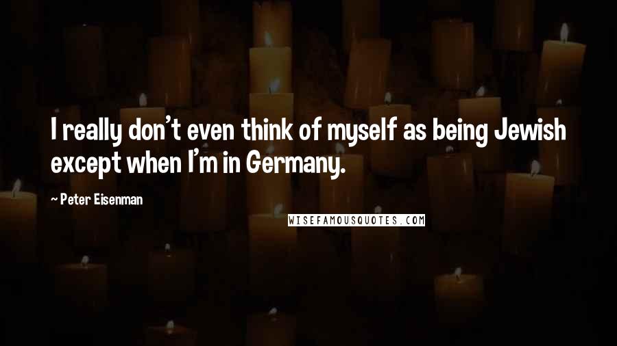 Peter Eisenman Quotes: I really don't even think of myself as being Jewish except when I'm in Germany.