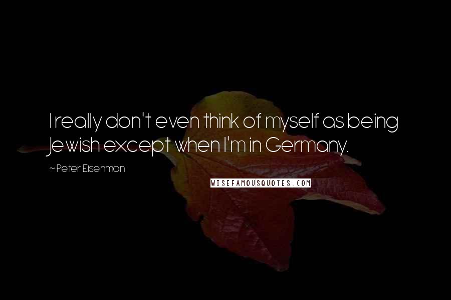 Peter Eisenman Quotes: I really don't even think of myself as being Jewish except when I'm in Germany.