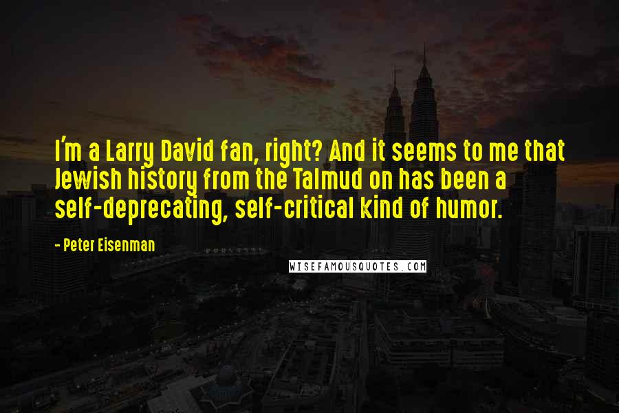 Peter Eisenman Quotes: I'm a Larry David fan, right? And it seems to me that Jewish history from the Talmud on has been a self-deprecating, self-critical kind of humor.