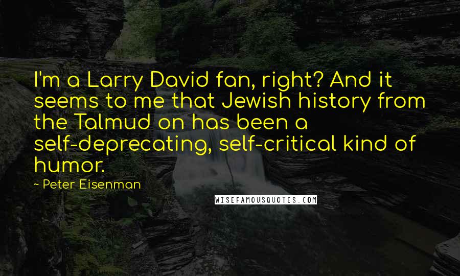Peter Eisenman Quotes: I'm a Larry David fan, right? And it seems to me that Jewish history from the Talmud on has been a self-deprecating, self-critical kind of humor.