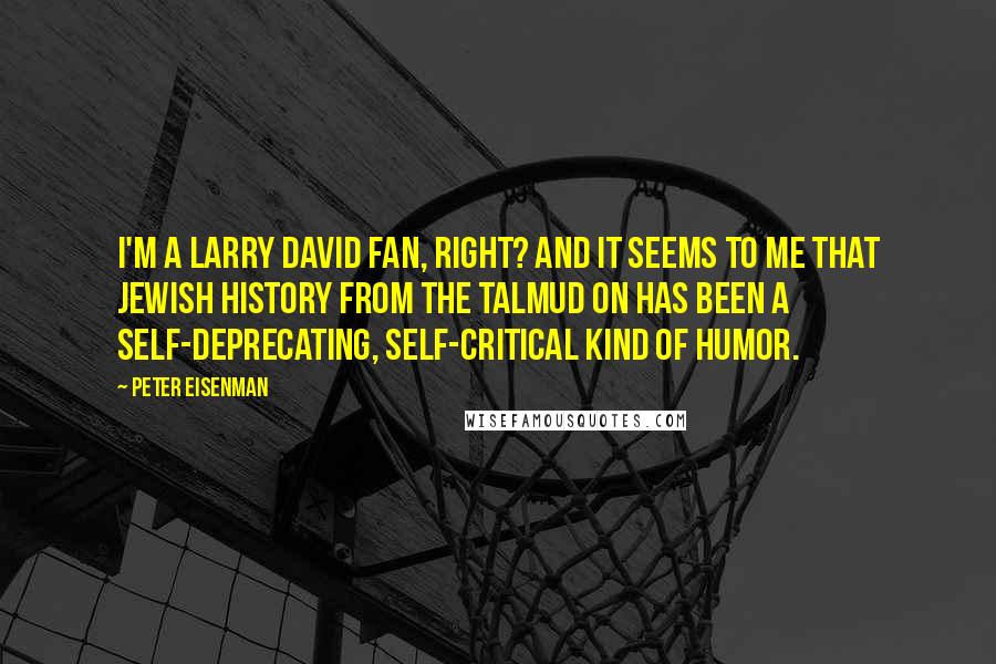 Peter Eisenman Quotes: I'm a Larry David fan, right? And it seems to me that Jewish history from the Talmud on has been a self-deprecating, self-critical kind of humor.