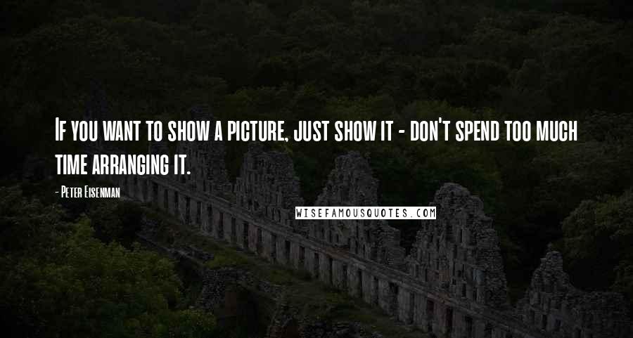 Peter Eisenman Quotes: If you want to show a picture, just show it - don't spend too much time arranging it.