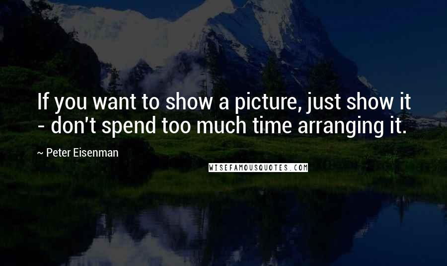 Peter Eisenman Quotes: If you want to show a picture, just show it - don't spend too much time arranging it.