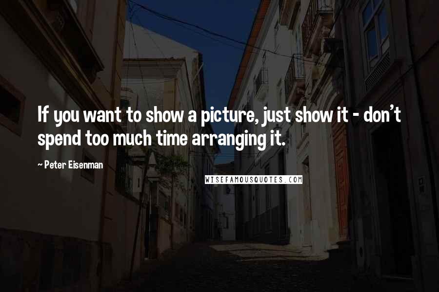 Peter Eisenman Quotes: If you want to show a picture, just show it - don't spend too much time arranging it.