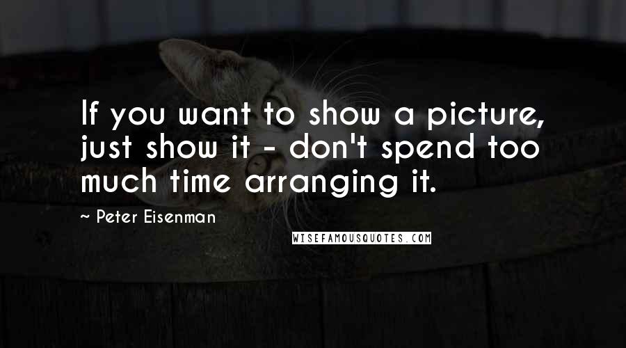 Peter Eisenman Quotes: If you want to show a picture, just show it - don't spend too much time arranging it.