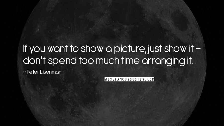 Peter Eisenman Quotes: If you want to show a picture, just show it - don't spend too much time arranging it.