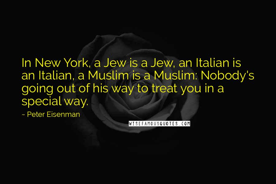 Peter Eisenman Quotes: In New York, a Jew is a Jew, an Italian is an Italian, a Muslim is a Muslim: Nobody's going out of his way to treat you in a special way.
