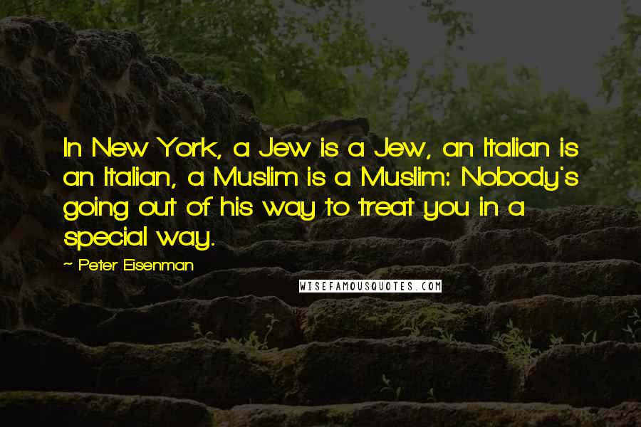 Peter Eisenman Quotes: In New York, a Jew is a Jew, an Italian is an Italian, a Muslim is a Muslim: Nobody's going out of his way to treat you in a special way.