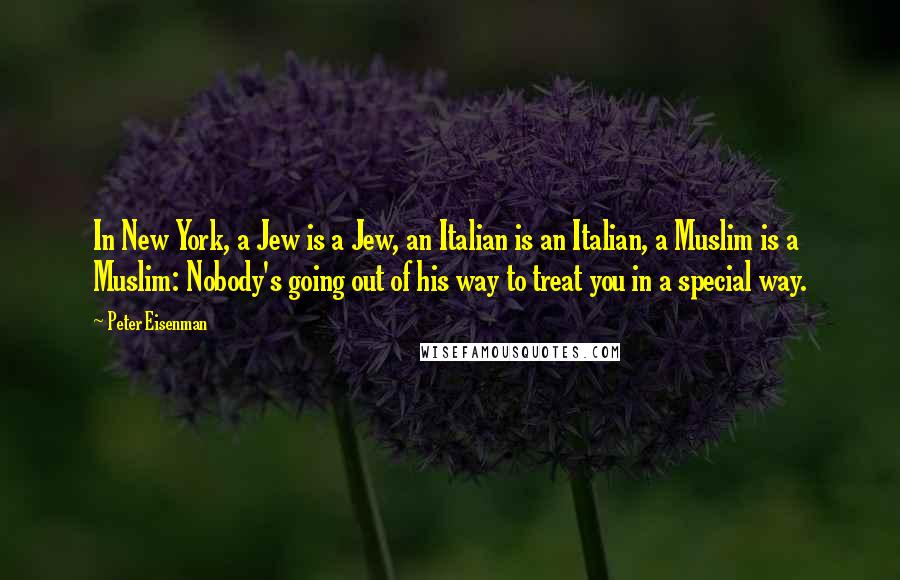 Peter Eisenman Quotes: In New York, a Jew is a Jew, an Italian is an Italian, a Muslim is a Muslim: Nobody's going out of his way to treat you in a special way.