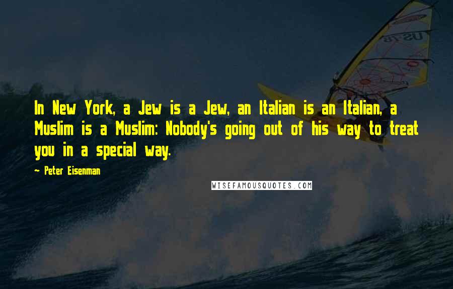 Peter Eisenman Quotes: In New York, a Jew is a Jew, an Italian is an Italian, a Muslim is a Muslim: Nobody's going out of his way to treat you in a special way.