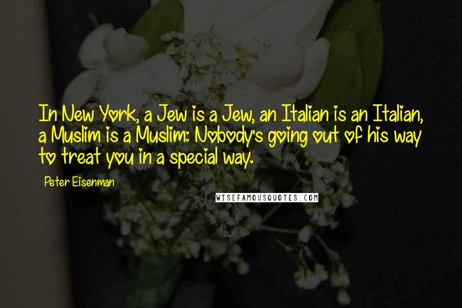 Peter Eisenman Quotes: In New York, a Jew is a Jew, an Italian is an Italian, a Muslim is a Muslim: Nobody's going out of his way to treat you in a special way.