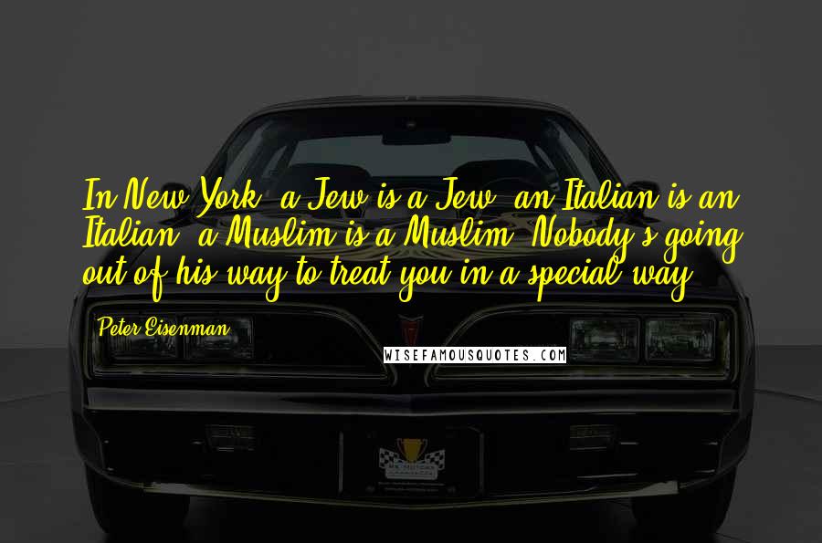 Peter Eisenman Quotes: In New York, a Jew is a Jew, an Italian is an Italian, a Muslim is a Muslim: Nobody's going out of his way to treat you in a special way.