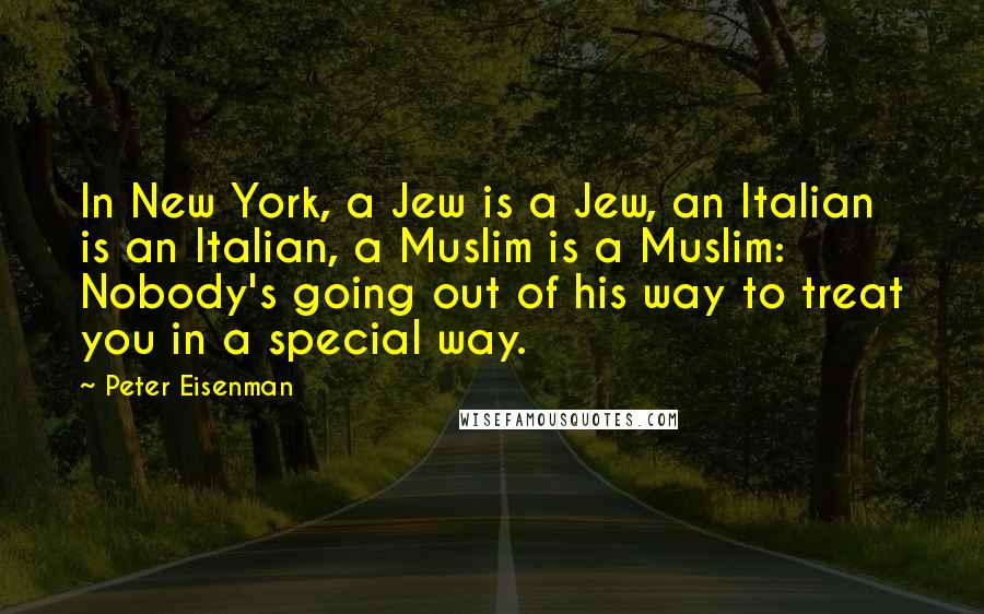 Peter Eisenman Quotes: In New York, a Jew is a Jew, an Italian is an Italian, a Muslim is a Muslim: Nobody's going out of his way to treat you in a special way.