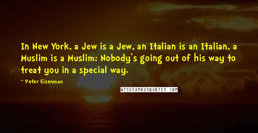 Peter Eisenman Quotes: In New York, a Jew is a Jew, an Italian is an Italian, a Muslim is a Muslim: Nobody's going out of his way to treat you in a special way.