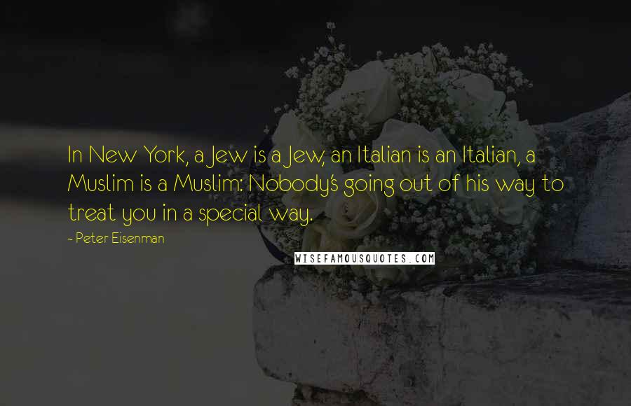 Peter Eisenman Quotes: In New York, a Jew is a Jew, an Italian is an Italian, a Muslim is a Muslim: Nobody's going out of his way to treat you in a special way.