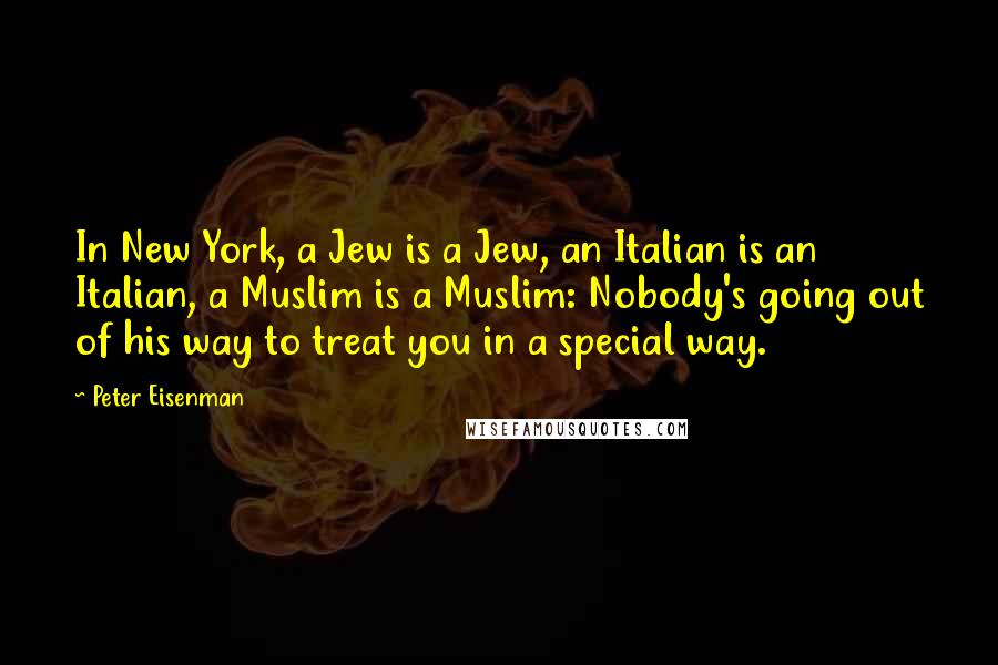 Peter Eisenman Quotes: In New York, a Jew is a Jew, an Italian is an Italian, a Muslim is a Muslim: Nobody's going out of his way to treat you in a special way.