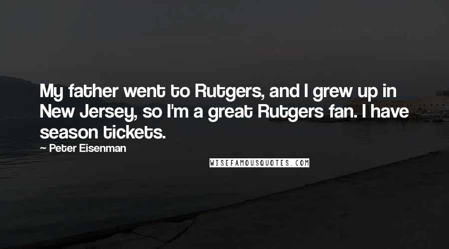 Peter Eisenman Quotes: My father went to Rutgers, and I grew up in New Jersey, so I'm a great Rutgers fan. I have season tickets.
