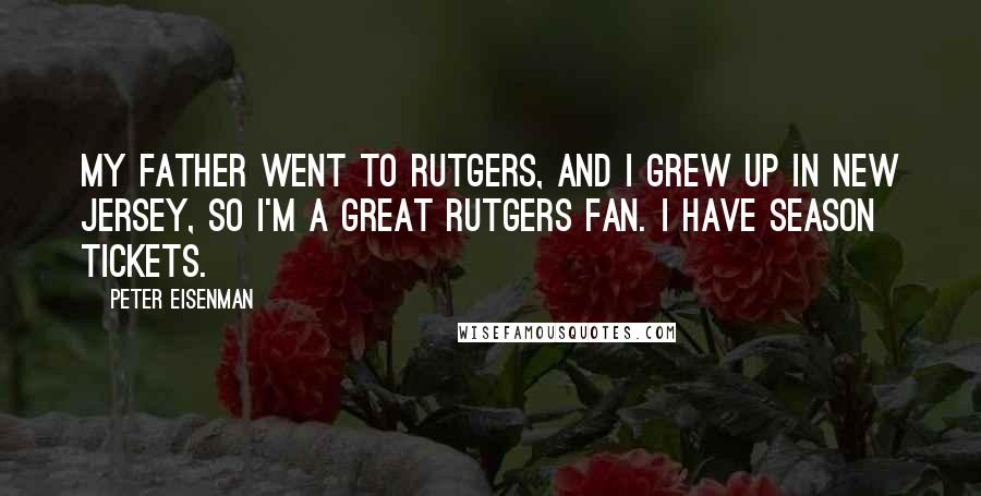 Peter Eisenman Quotes: My father went to Rutgers, and I grew up in New Jersey, so I'm a great Rutgers fan. I have season tickets.