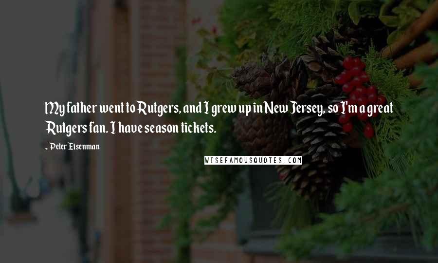 Peter Eisenman Quotes: My father went to Rutgers, and I grew up in New Jersey, so I'm a great Rutgers fan. I have season tickets.