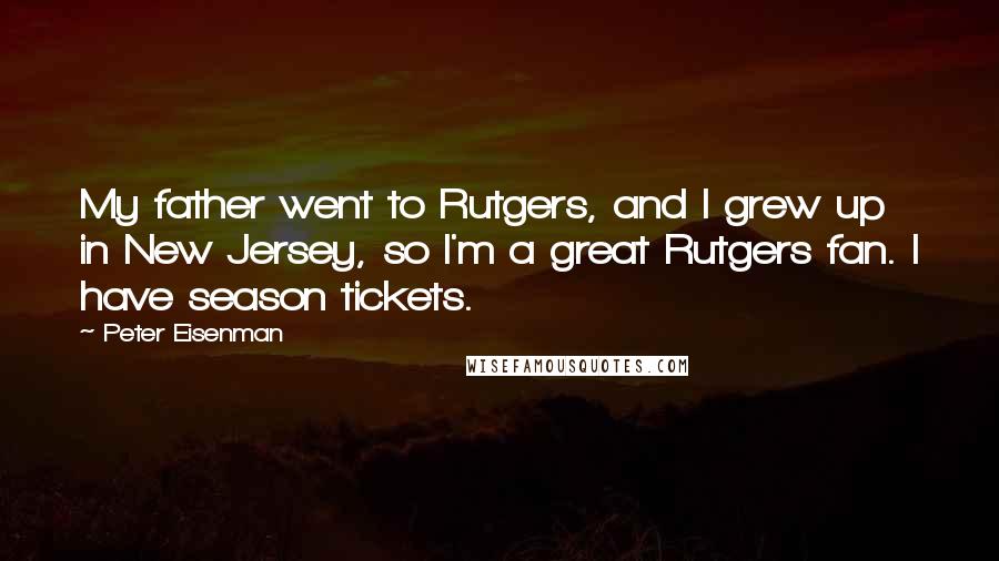 Peter Eisenman Quotes: My father went to Rutgers, and I grew up in New Jersey, so I'm a great Rutgers fan. I have season tickets.
