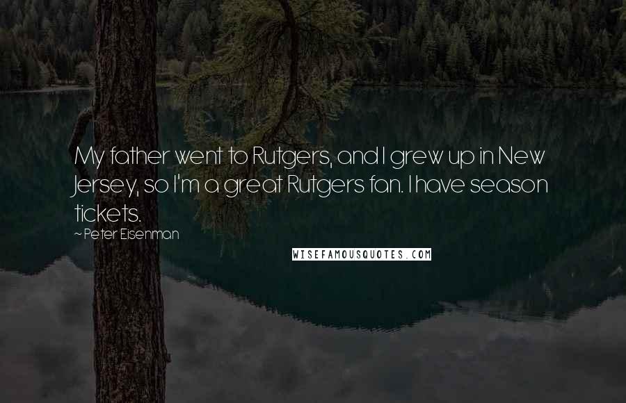 Peter Eisenman Quotes: My father went to Rutgers, and I grew up in New Jersey, so I'm a great Rutgers fan. I have season tickets.
