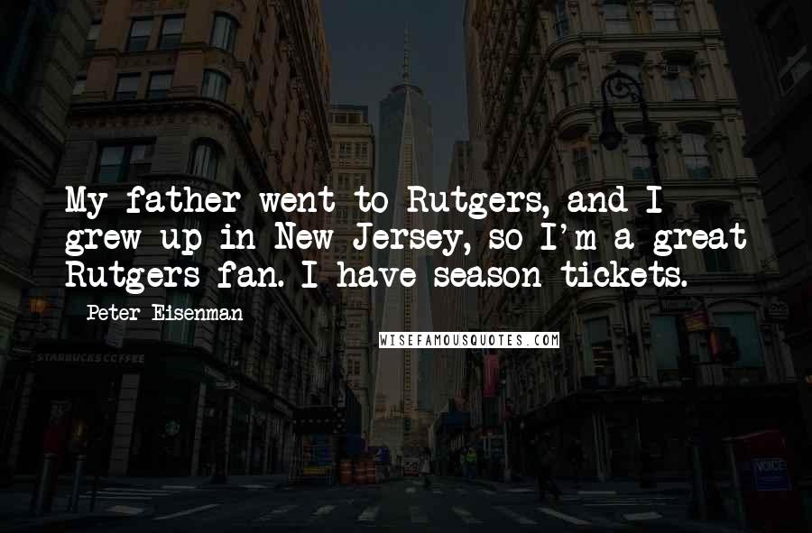 Peter Eisenman Quotes: My father went to Rutgers, and I grew up in New Jersey, so I'm a great Rutgers fan. I have season tickets.