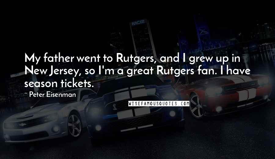 Peter Eisenman Quotes: My father went to Rutgers, and I grew up in New Jersey, so I'm a great Rutgers fan. I have season tickets.