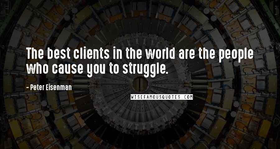 Peter Eisenman Quotes: The best clients in the world are the people who cause you to struggle.