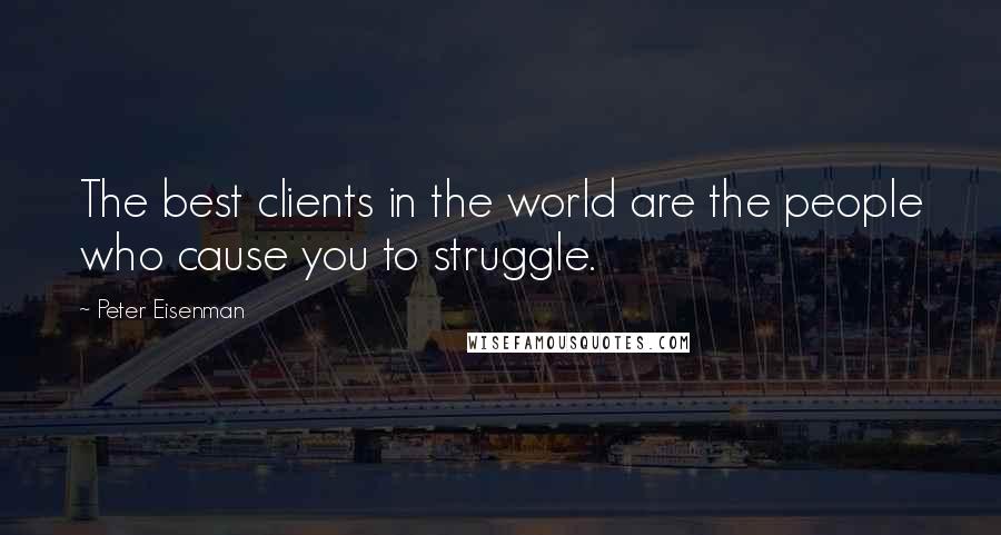 Peter Eisenman Quotes: The best clients in the world are the people who cause you to struggle.