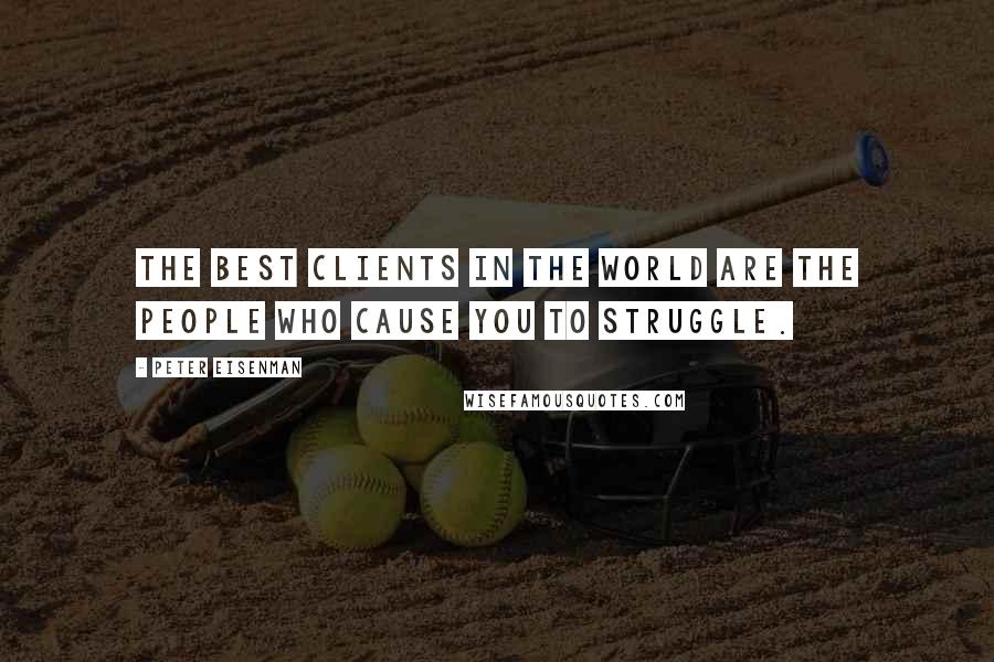 Peter Eisenman Quotes: The best clients in the world are the people who cause you to struggle.