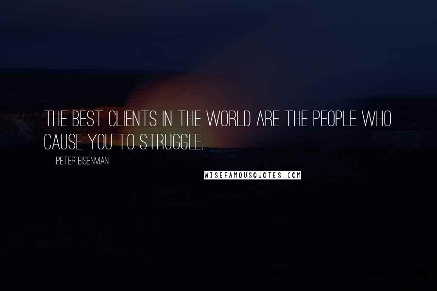 Peter Eisenman Quotes: The best clients in the world are the people who cause you to struggle.