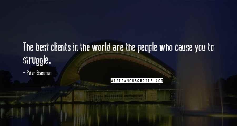 Peter Eisenman Quotes: The best clients in the world are the people who cause you to struggle.