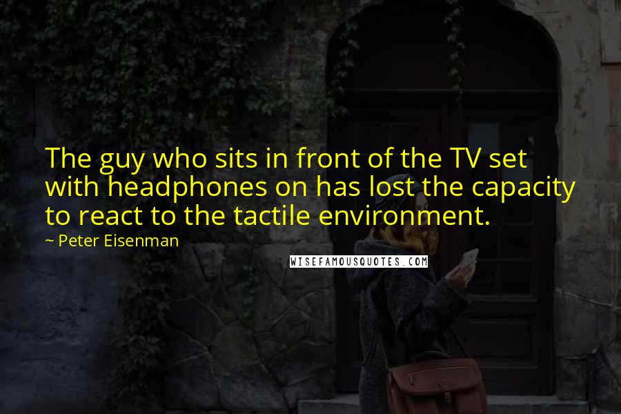 Peter Eisenman Quotes: The guy who sits in front of the TV set with headphones on has lost the capacity to react to the tactile environment.