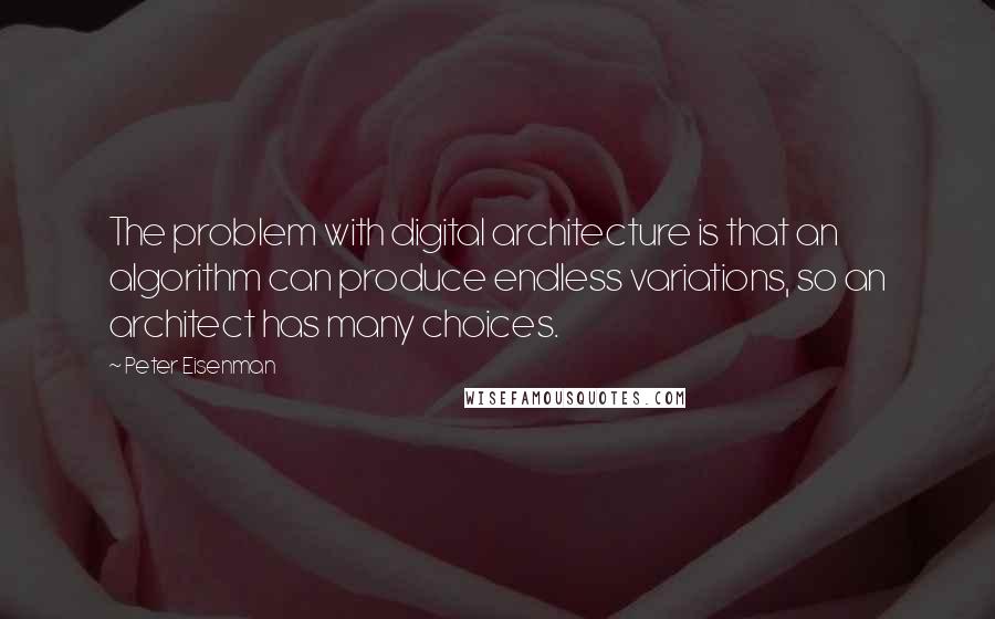 Peter Eisenman Quotes: The problem with digital architecture is that an algorithm can produce endless variations, so an architect has many choices.