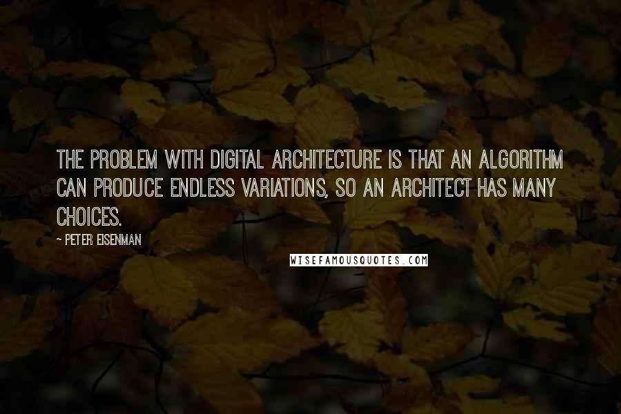 Peter Eisenman Quotes: The problem with digital architecture is that an algorithm can produce endless variations, so an architect has many choices.