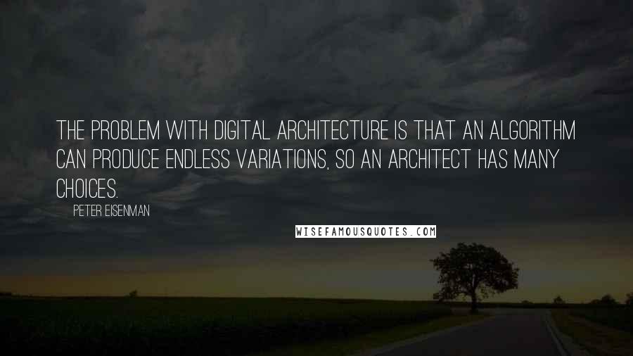 Peter Eisenman Quotes: The problem with digital architecture is that an algorithm can produce endless variations, so an architect has many choices.