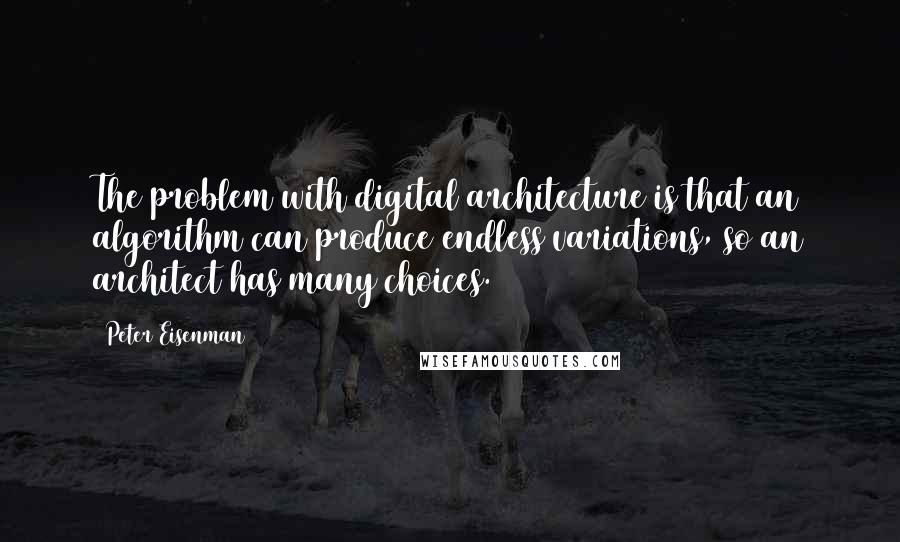 Peter Eisenman Quotes: The problem with digital architecture is that an algorithm can produce endless variations, so an architect has many choices.