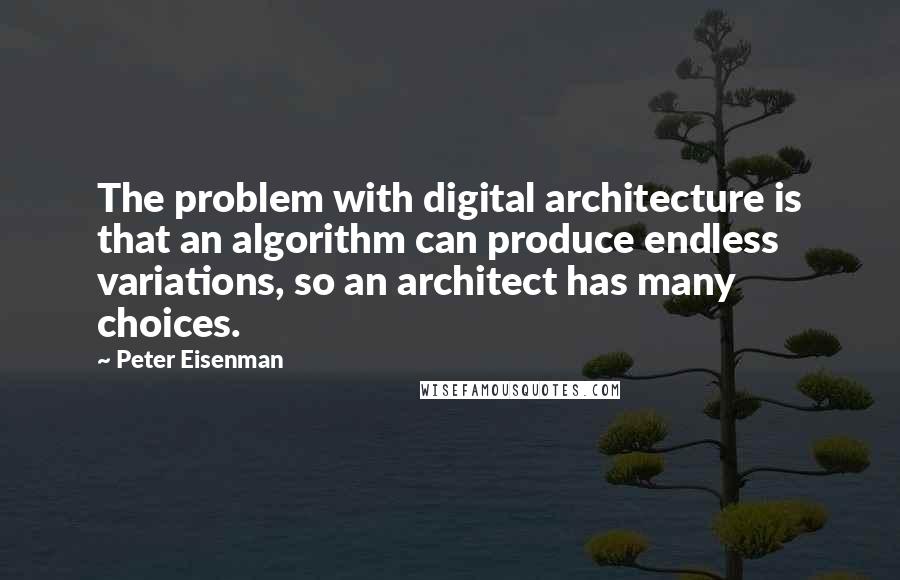 Peter Eisenman Quotes: The problem with digital architecture is that an algorithm can produce endless variations, so an architect has many choices.