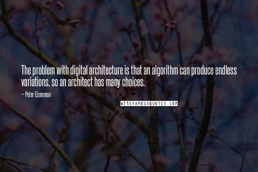 Peter Eisenman Quotes: The problem with digital architecture is that an algorithm can produce endless variations, so an architect has many choices.