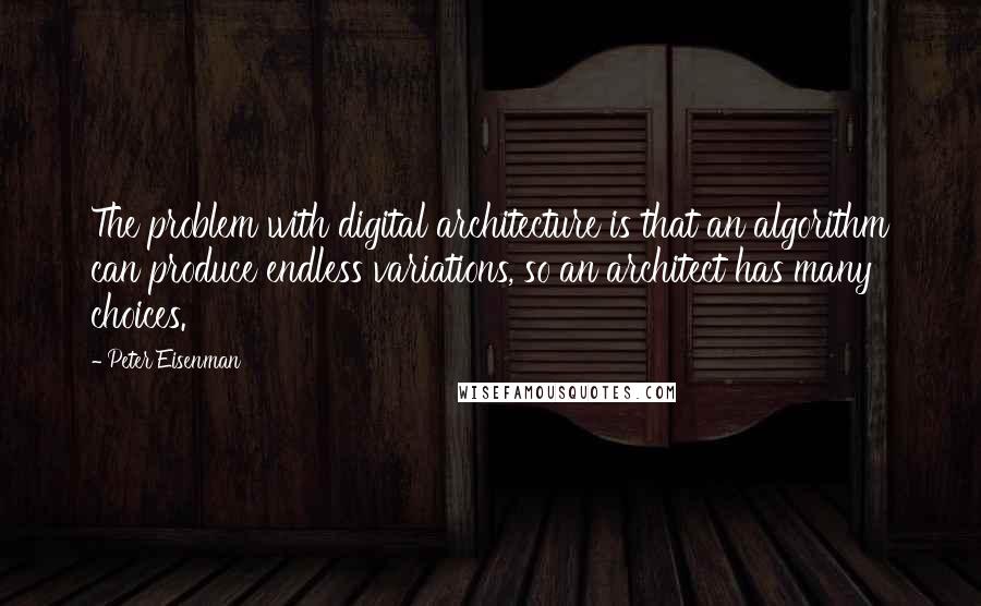 Peter Eisenman Quotes: The problem with digital architecture is that an algorithm can produce endless variations, so an architect has many choices.