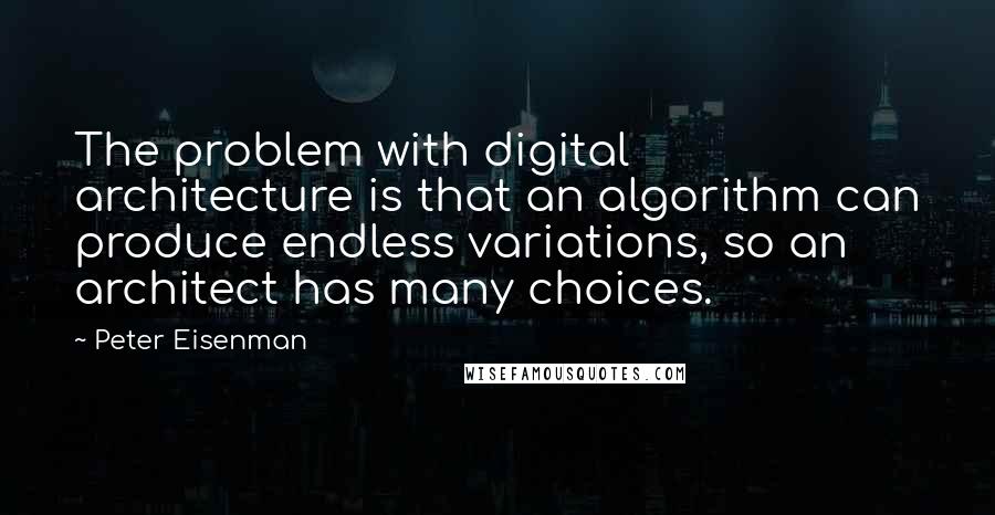 Peter Eisenman Quotes: The problem with digital architecture is that an algorithm can produce endless variations, so an architect has many choices.