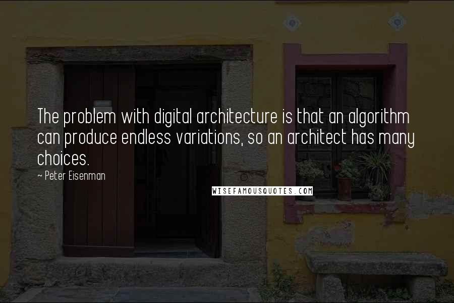 Peter Eisenman Quotes: The problem with digital architecture is that an algorithm can produce endless variations, so an architect has many choices.