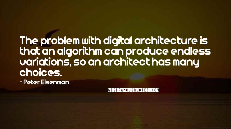 Peter Eisenman Quotes: The problem with digital architecture is that an algorithm can produce endless variations, so an architect has many choices.