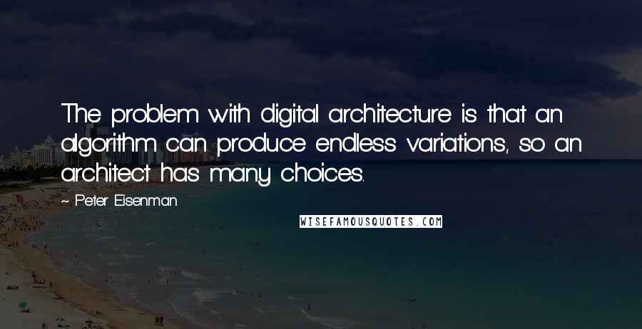 Peter Eisenman Quotes: The problem with digital architecture is that an algorithm can produce endless variations, so an architect has many choices.
