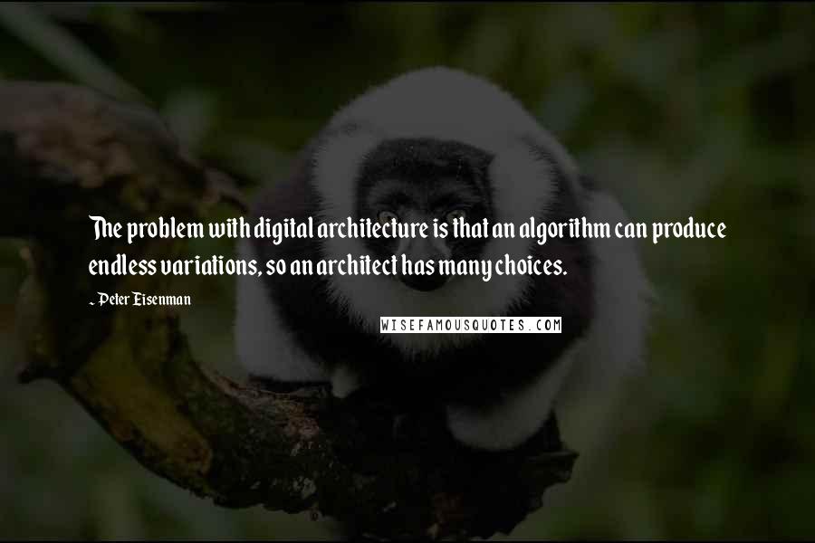 Peter Eisenman Quotes: The problem with digital architecture is that an algorithm can produce endless variations, so an architect has many choices.